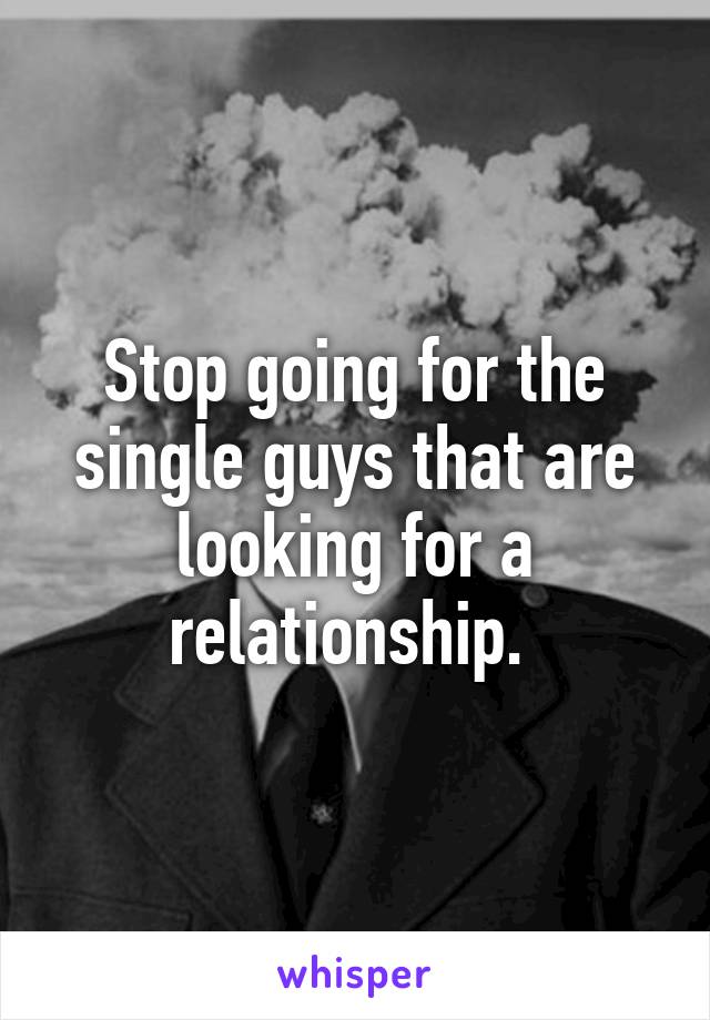 Stop going for the single guys that are looking for a relationship. 