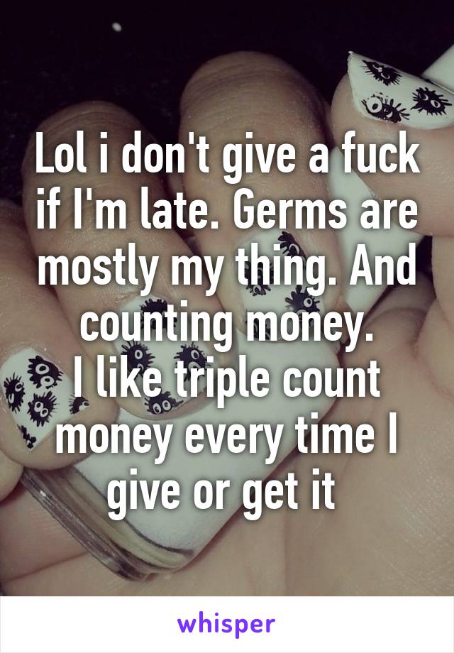 Lol i don't give a fuck if I'm late. Germs are mostly my thing. And counting money.
I like triple count money every time I give or get it 