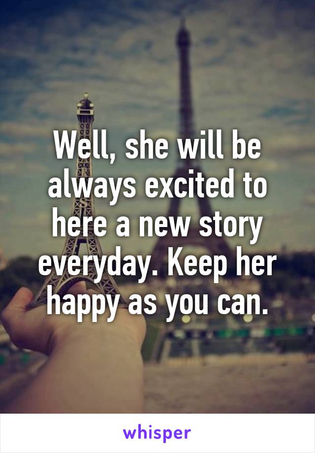 Well, she will be always excited to here a new story everyday. Keep her happy as you can.