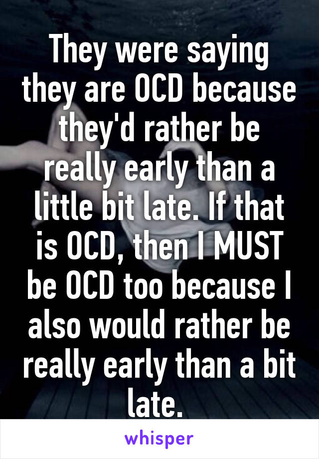 They were saying they are OCD because they'd rather be really early than a little bit late. If that is OCD, then I MUST be OCD too because I also would rather be really early than a bit late. 