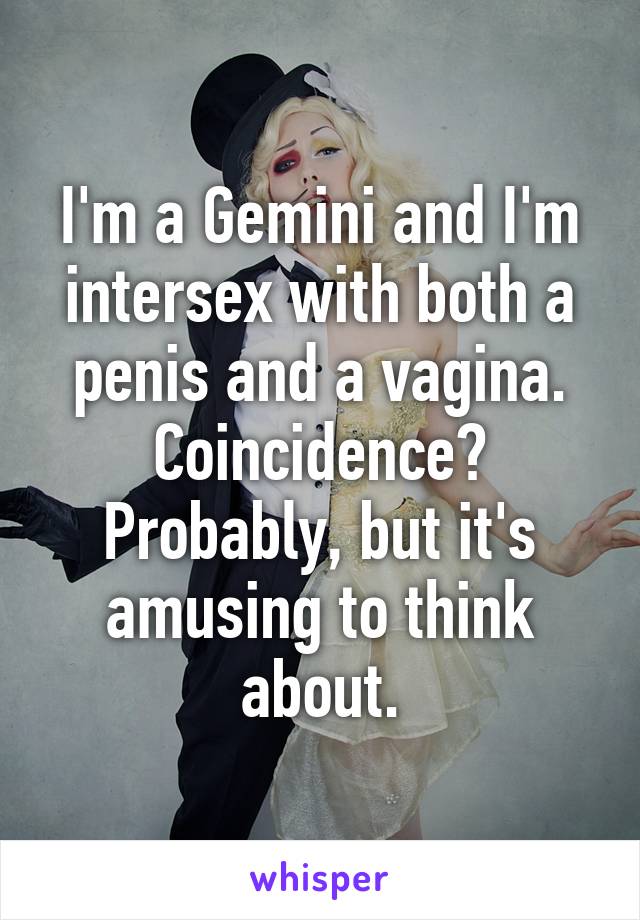 I'm a Gemini and I'm intersex with both a penis and a vagina. Coincidence? Probably, but it's amusing to think about.