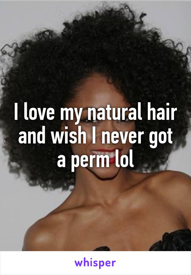 I love my natural hair and wish I never got a perm lol