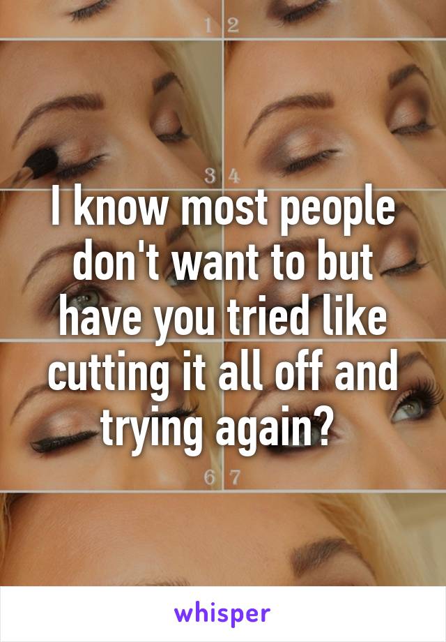 I know most people don't want to but have you tried like cutting it all off and trying again? 