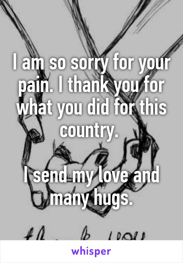 I am so sorry for your pain. I thank you for what you did for this country. 

I send my love and many hugs.