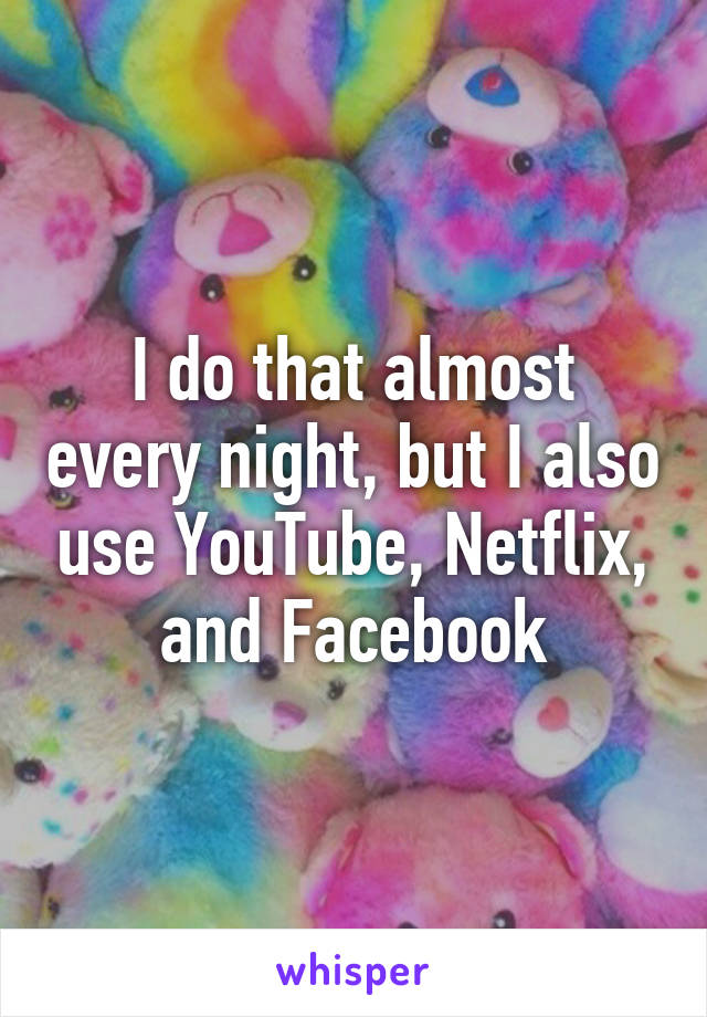 I do that almost every night, but I also use YouTube, Netflix, and Facebook