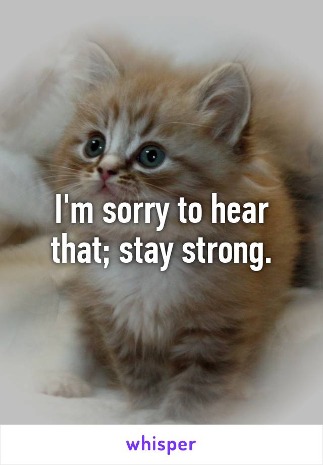 I'm sorry to hear that; stay strong.