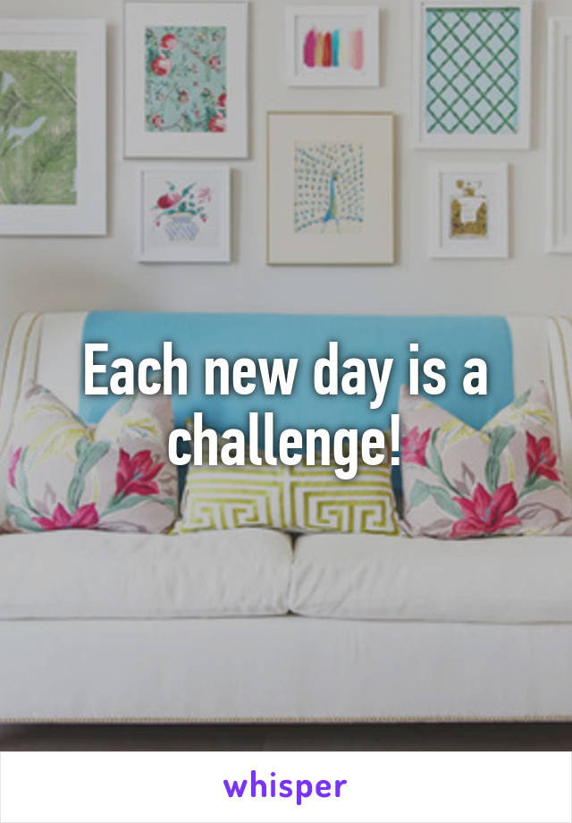 Each new day is a challenge!