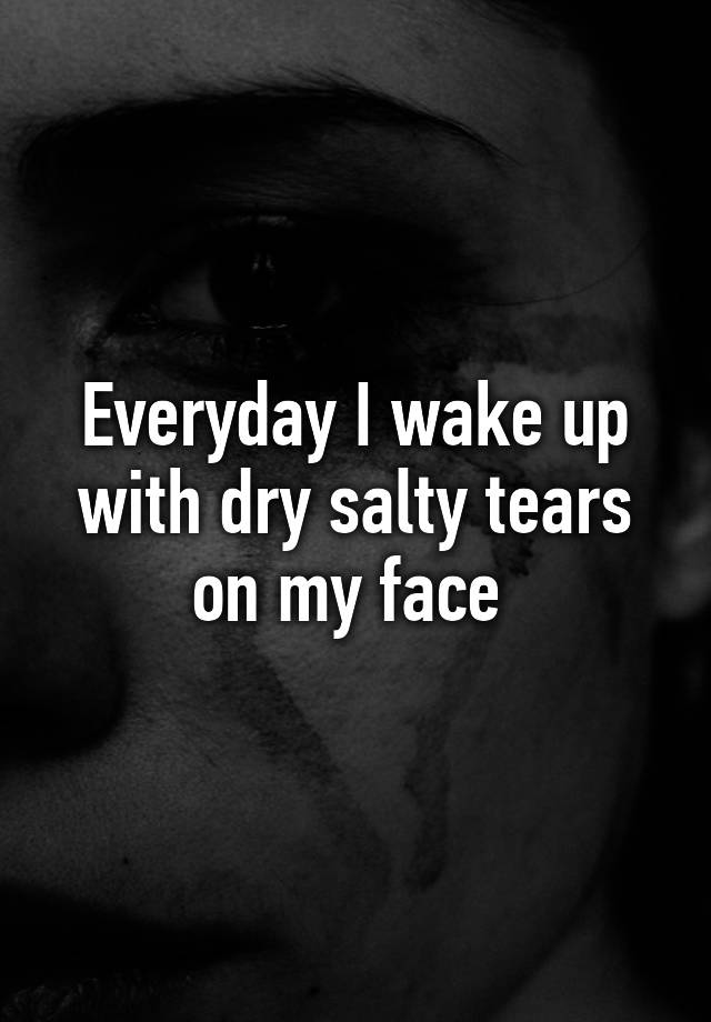 everyday-i-wake-up-with-dry-salty-tears-on-my-face