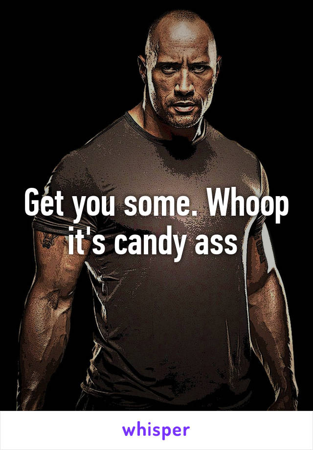 Get you some. Whoop it's candy ass