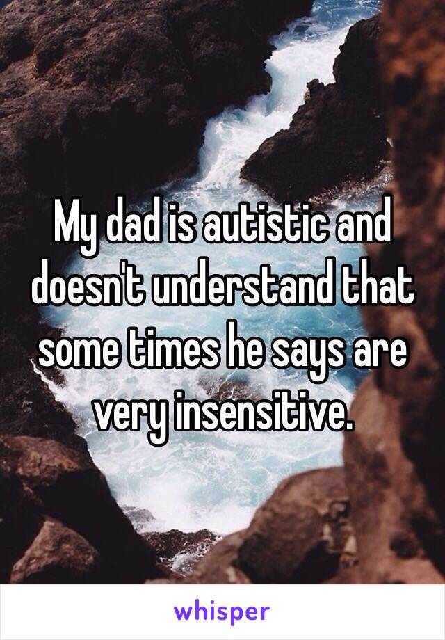 My dad is autistic and doesn't understand that some times he says are very insensitive.  