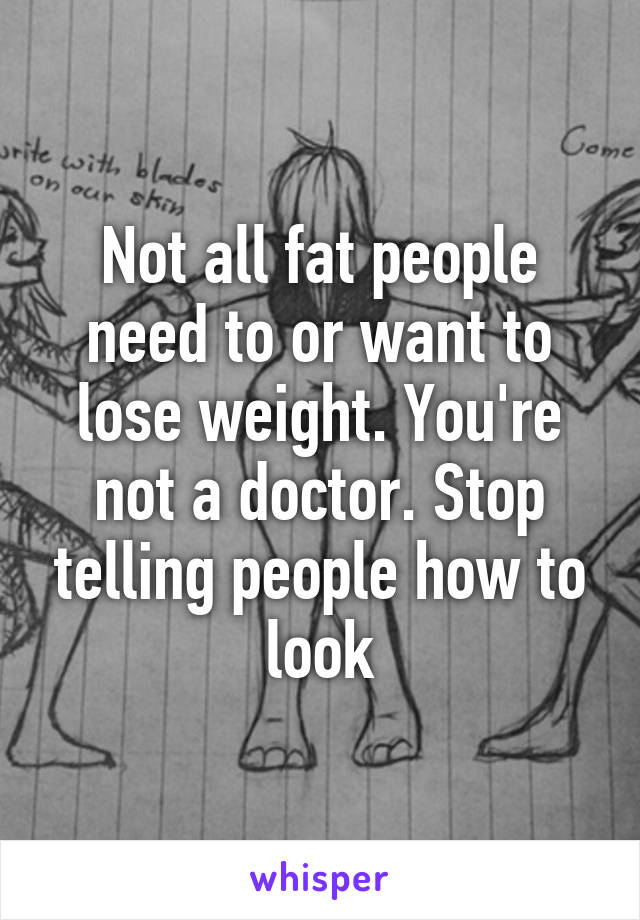 Not all fat people need to or want to lose weight. You're not a doctor. Stop telling people how to look