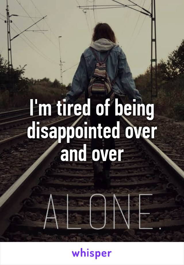I'm tired of being disappointed over and over