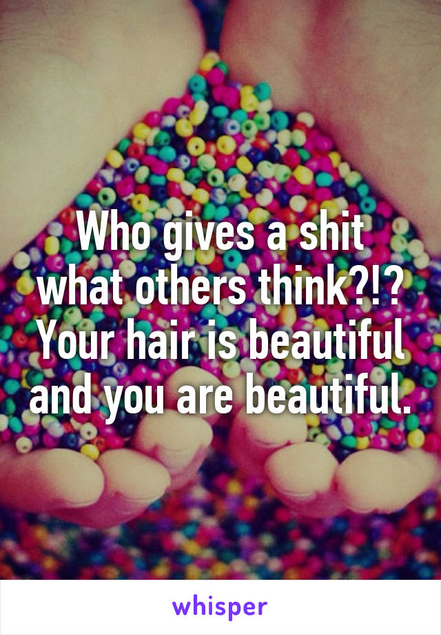 Who gives a shit what others think?!? Your hair is beautiful and you are beautiful.