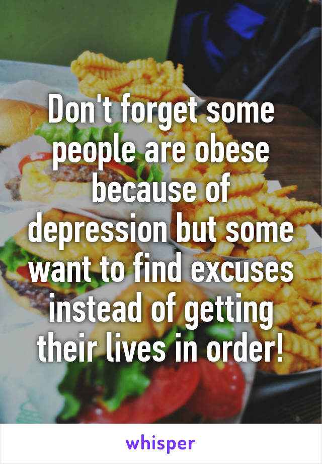 Don't forget some people are obese because of depression but some want to find excuses instead of getting their lives in order!