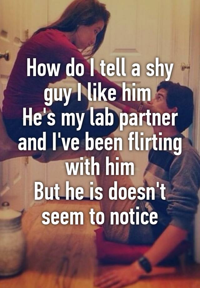 how-do-i-tell-a-shy-guy-i-like-him-he-s-my-lab-partner-and-i-ve-been