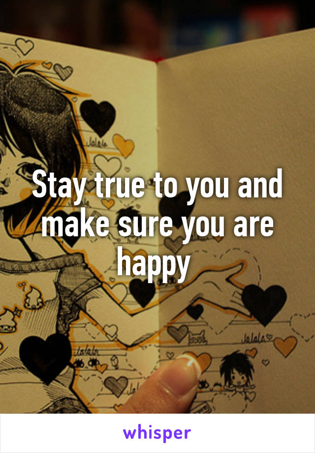 Stay true to you and make sure you are happy 