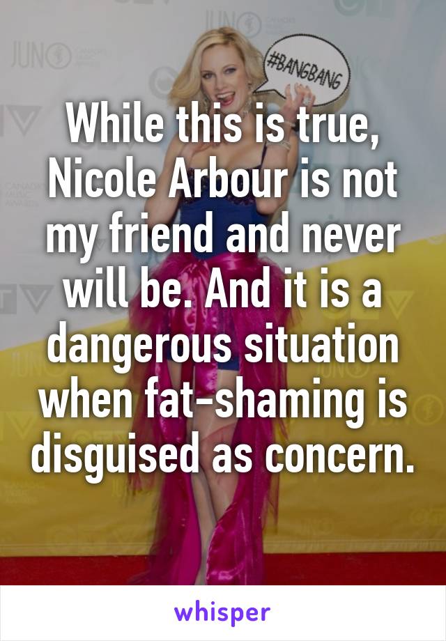 While this is true, Nicole Arbour is not my friend and never will be. And it is a dangerous situation when fat-shaming is disguised as concern. 