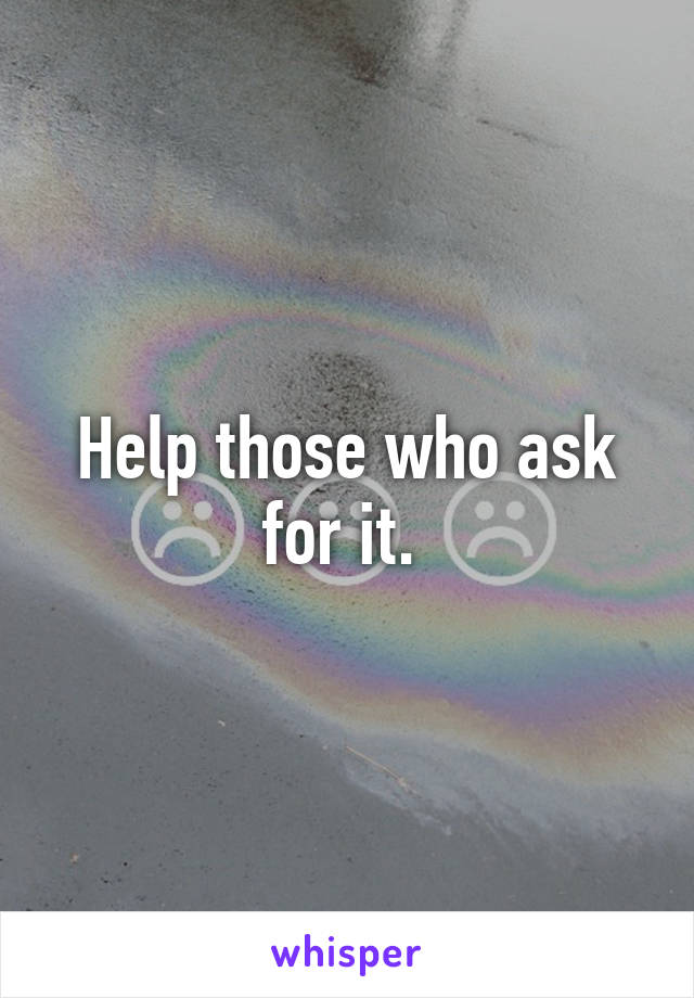 Help those who ask for it. 