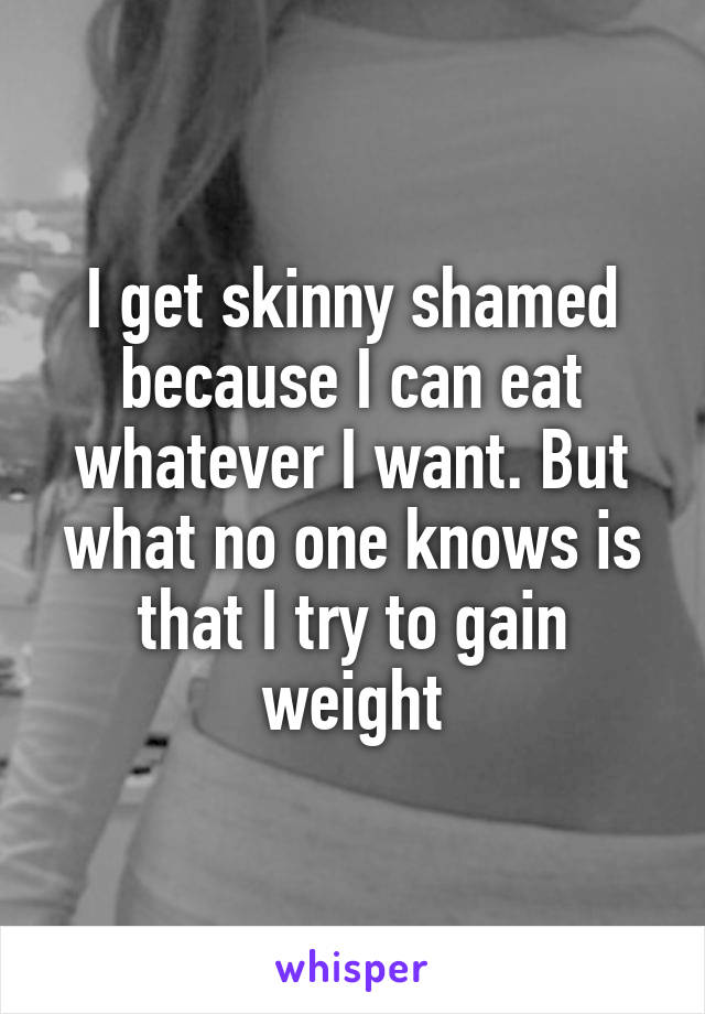 I get skinny shamed because I can eat whatever I want. But what no one knows is that I try to gain weight