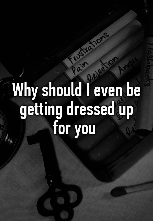 why-should-i-even-be-getting-dressed-up-for-you