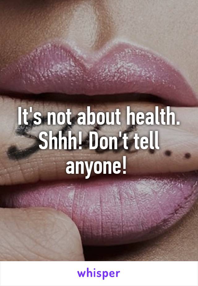 It's not about health. Shhh! Don't tell anyone! 