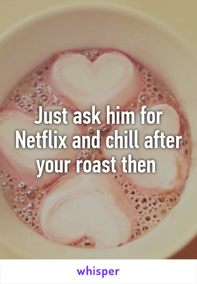 Just ask him for Netflix and chill after your roast then 