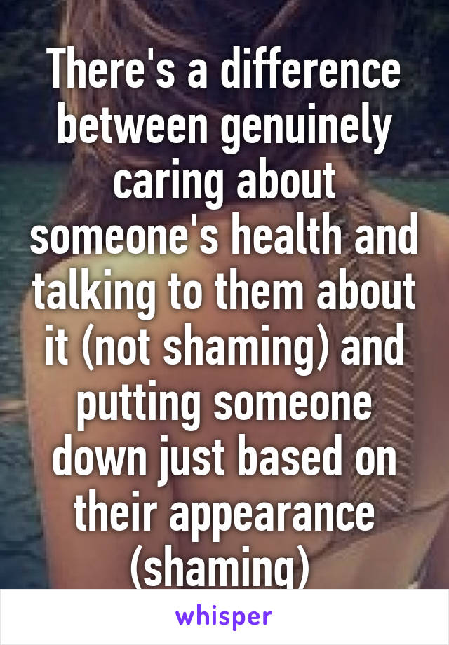 There's a difference between genuinely caring about someone's health and talking to them about it (not shaming) and putting someone down just based on their appearance (shaming) 