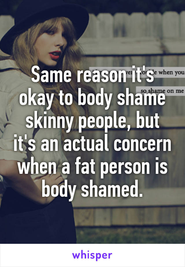 Same reason it's okay to body shame skinny people, but it's an actual concern when a fat person is body shamed.