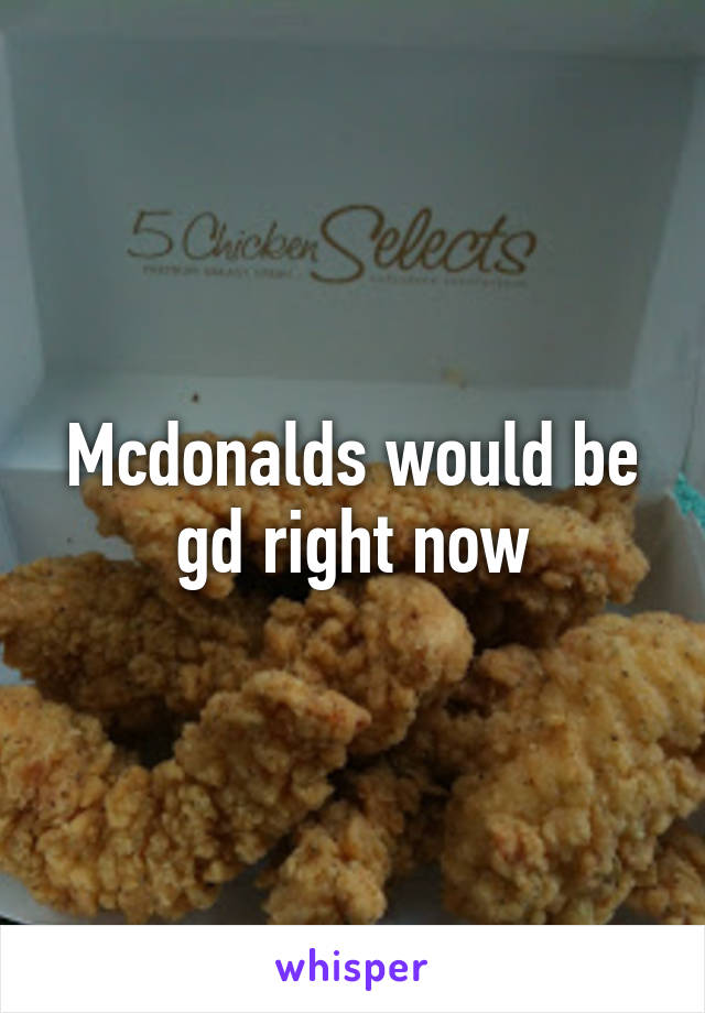 Mcdonalds would be gd right now