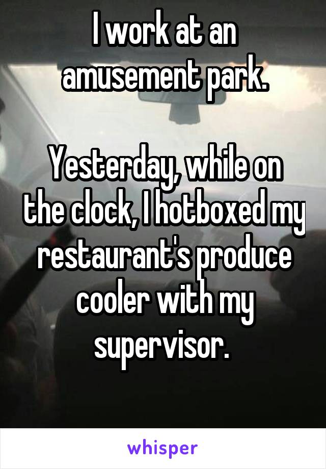 I work at an amusement park.

Yesterday, while on the clock, I hotboxed my restaurant's produce cooler with my supervisor. 

