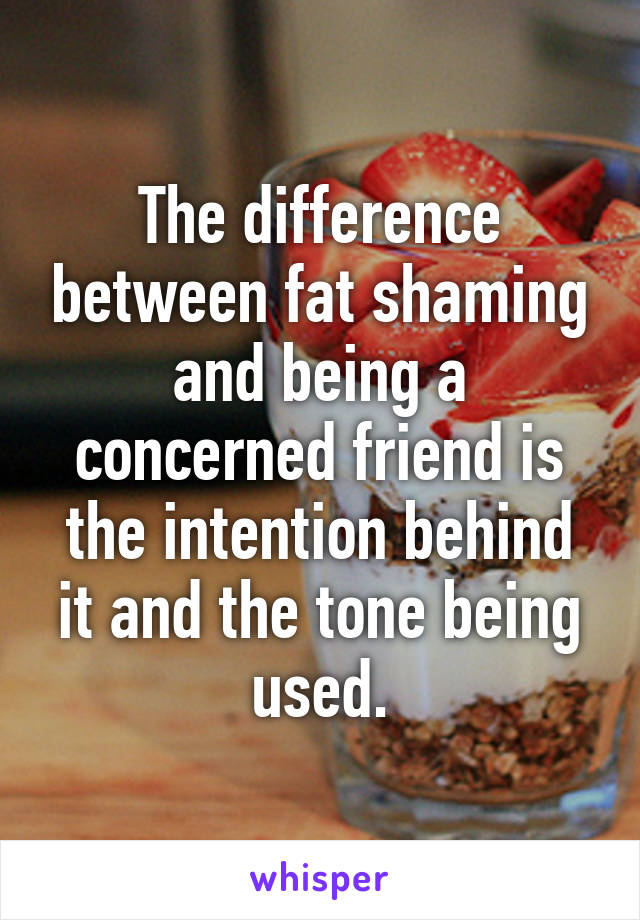 The difference between fat shaming and being a concerned friend is the intention behind it and the tone being used.