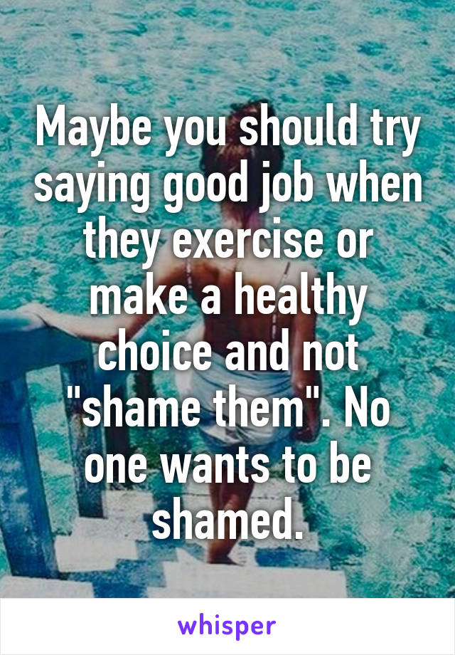 Maybe you should try saying good job when they exercise or make a healthy choice and not "shame them". No one wants to be shamed.