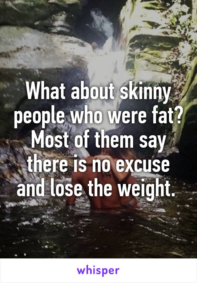 What about skinny people who were fat? Most of them say there is no excuse and lose the weight. 