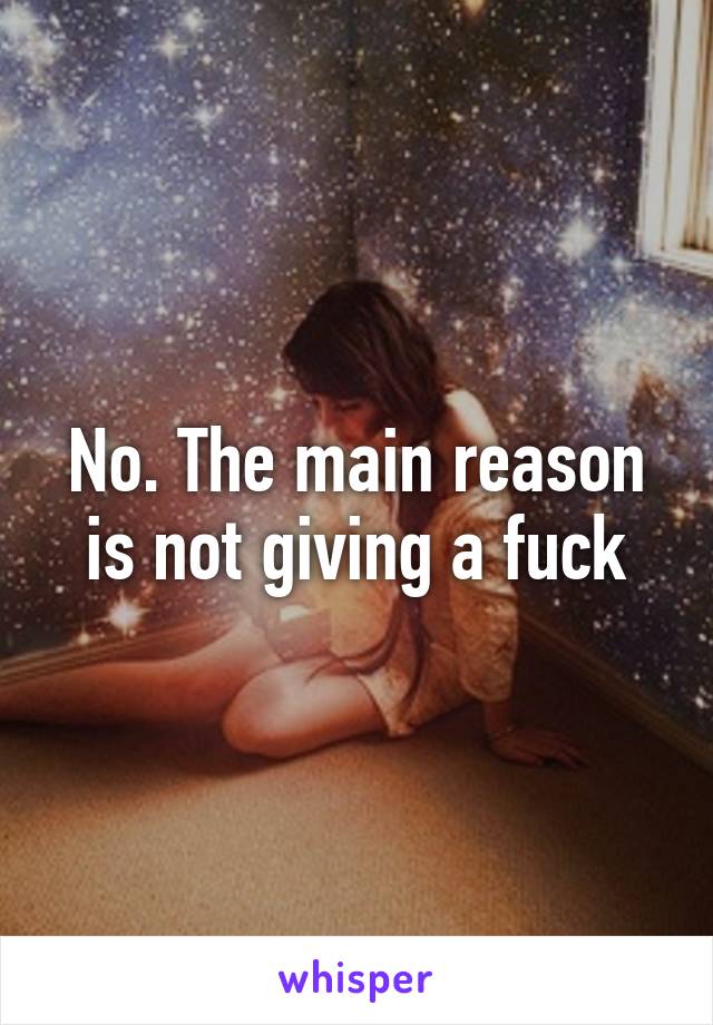 No. The main reason is not giving a fuck