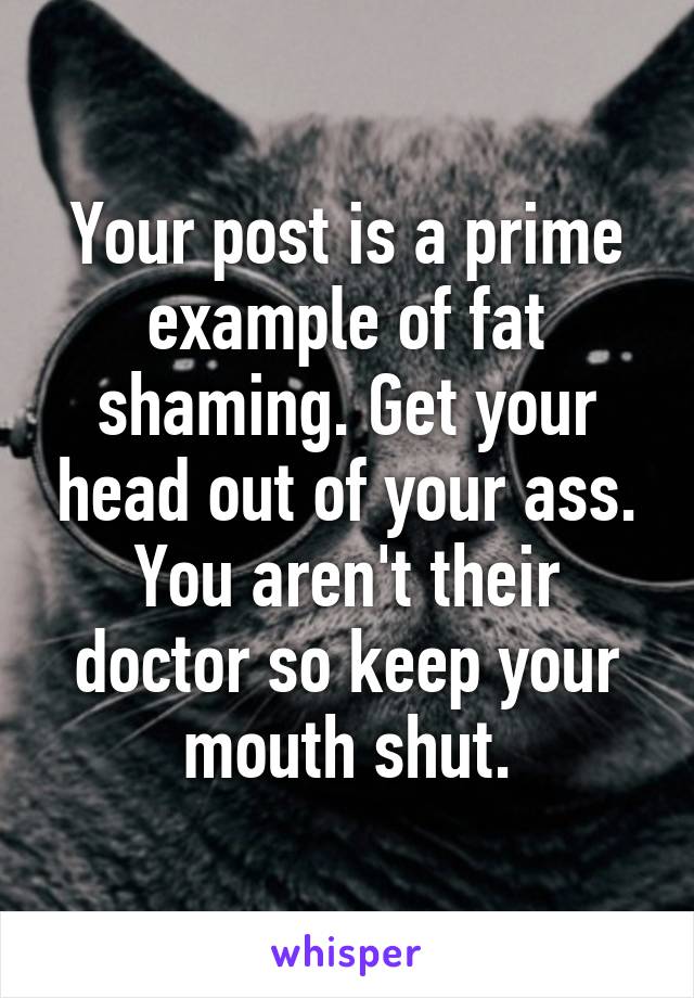 Your post is a prime example of fat shaming. Get your head out of your ass. You aren't their doctor so keep your mouth shut.