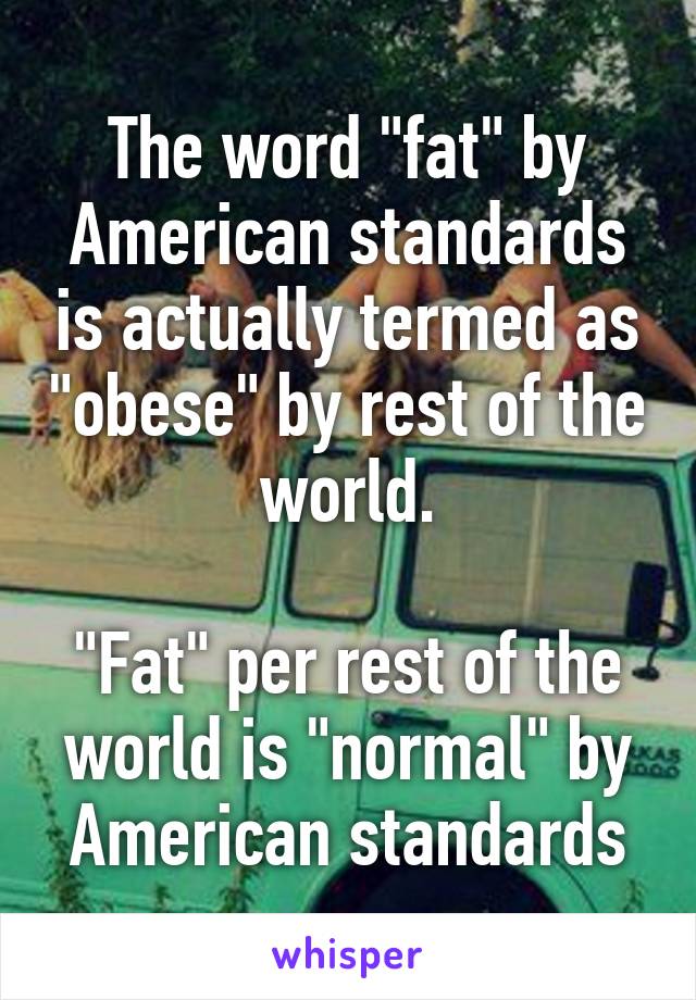 The word "fat" by American standards is actually termed as "obese" by rest of the world.

"Fat" per rest of the world is "normal" by American standards