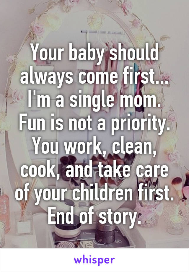 Your baby should always come first... I'm a single mom. Fun is not a priority. You work, clean, cook, and take care of your children first. End of story.