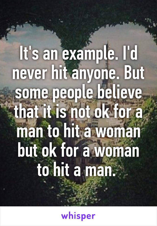 It's an example. I'd never hit anyone. But some people believe that it is not ok for a man to hit a woman but ok for a woman to hit a man. 