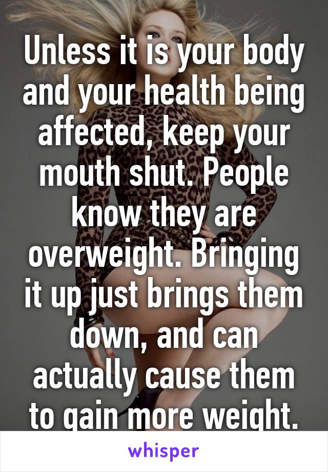 Unless it is your body and your health being affected, keep your mouth shut. People know they are overweight. Bringing it up just brings them down, and can actually cause them to gain more weight.