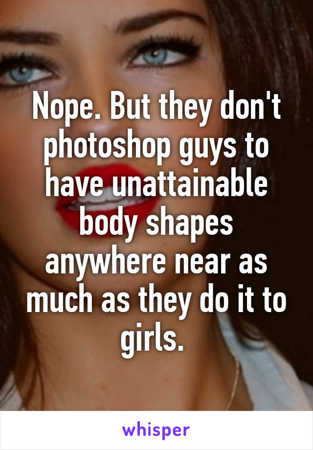 Nope. But they don't photoshop guys to have unattainable body shapes anywhere near as much as they do it to girls. 