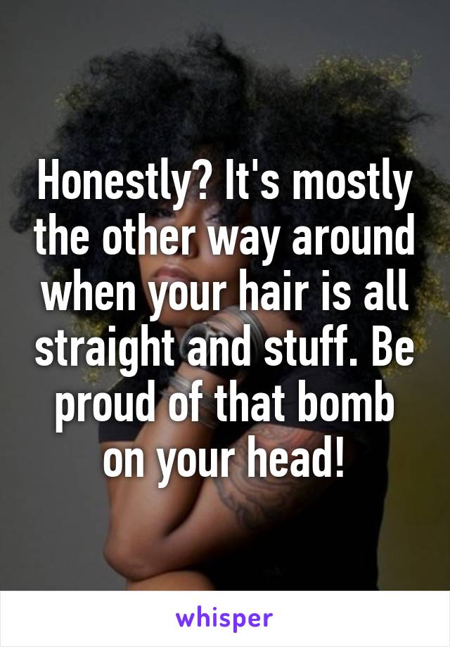 Honestly? It's mostly the other way around when your hair is all straight and stuff. Be proud of that bomb on your head!