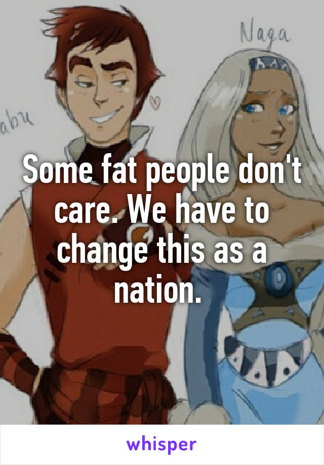 Some fat people don't care. We have to change this as a nation. 