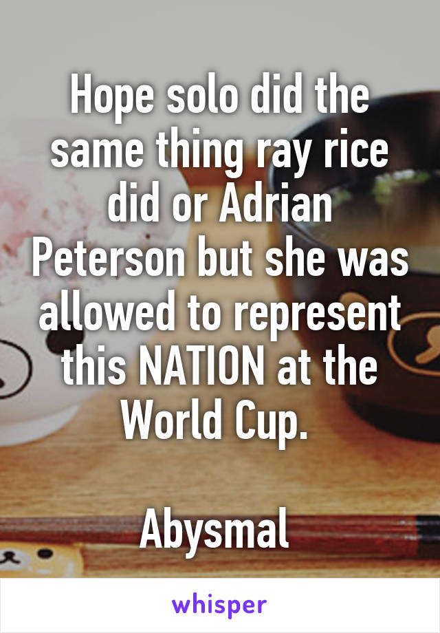 Hope solo did the same thing ray rice did or Adrian Peterson but she was allowed to represent this NATION at the World Cup. 

Abysmal 