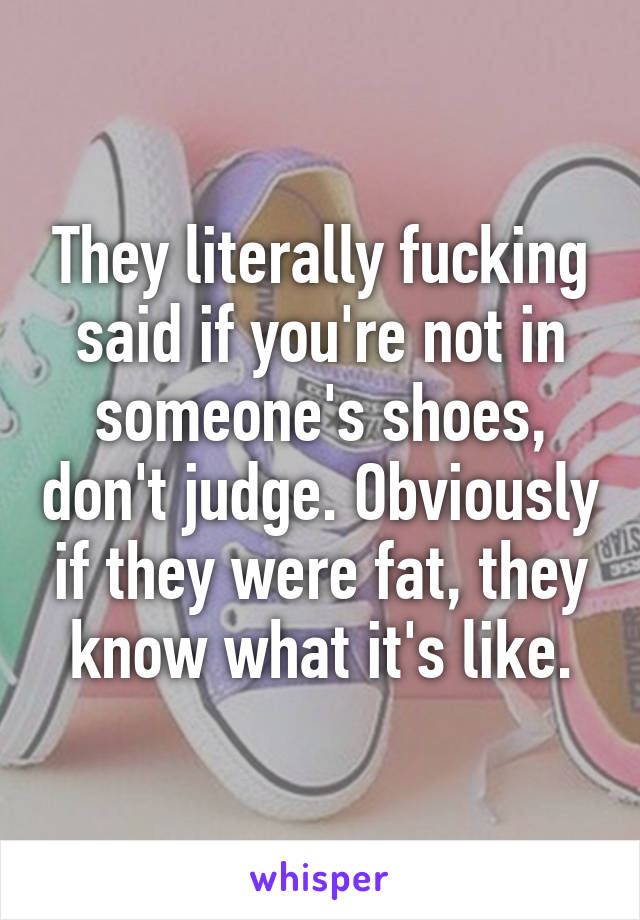 They literally fucking said if you're not in someone's shoes, don't judge. Obviously if they were fat, they know what it's like.