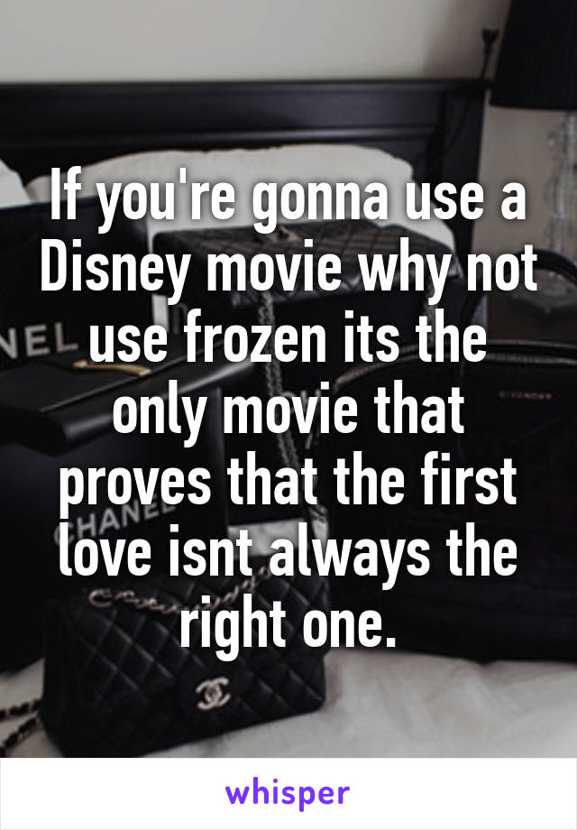 If you're gonna use a Disney movie why not use frozen its the only movie that proves that the first love isnt always the right one.