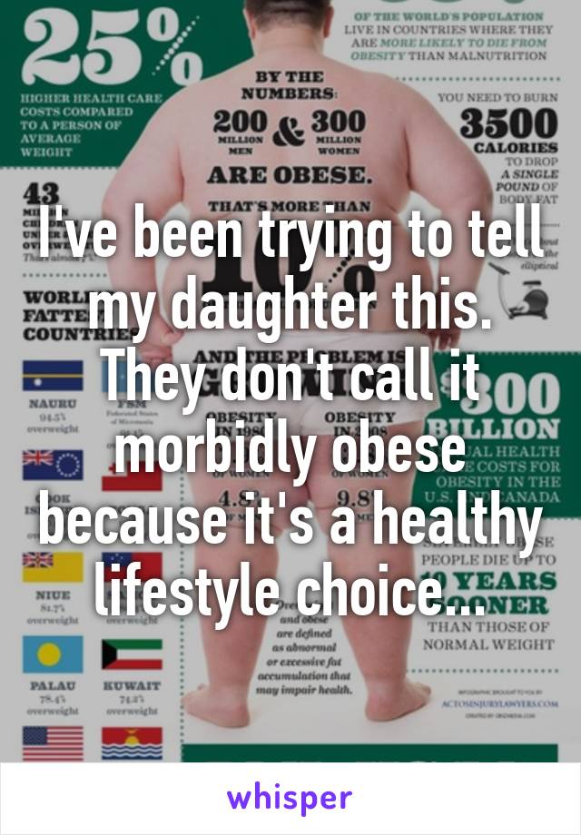 I've been trying to tell my daughter this. They don't call it morbidly obese because it's a healthy lifestyle choice...