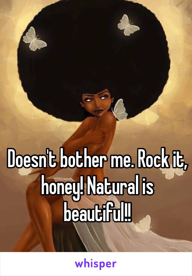 Doesn't bother me. Rock it, honey! Natural is beautiful!! 