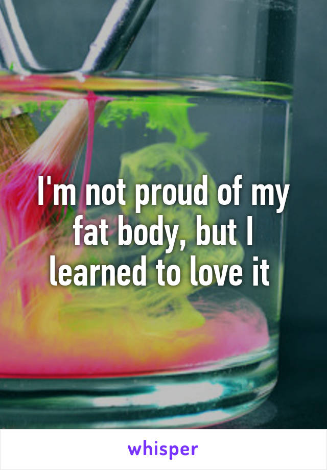 I'm not proud of my fat body, but I learned to love it 