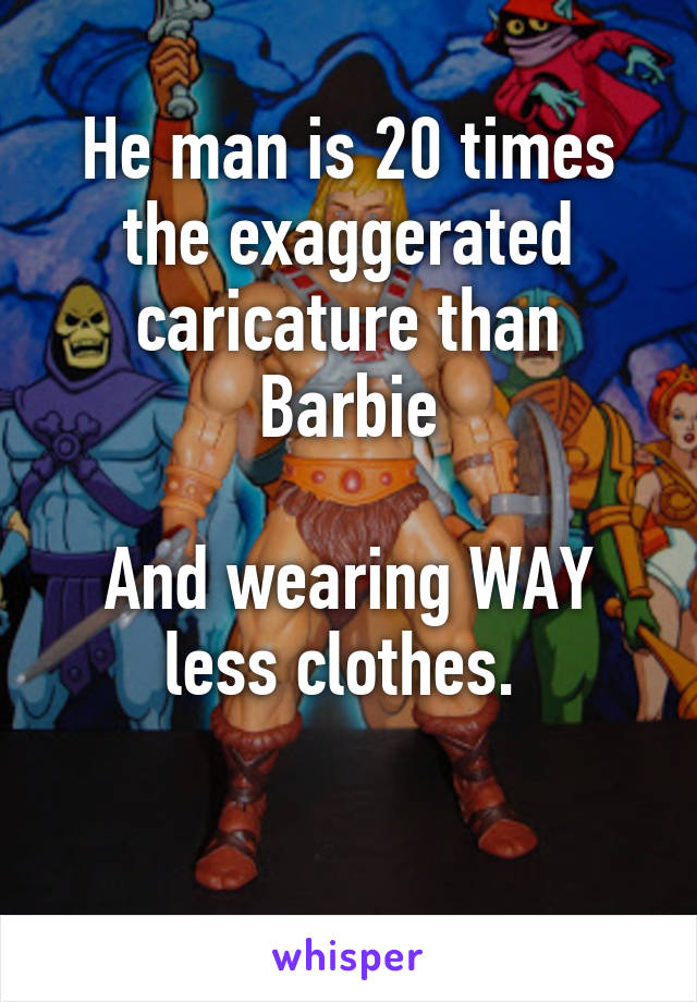 He man is 20 times the exaggerated caricature than Barbie

And wearing WAY less clothes. 

