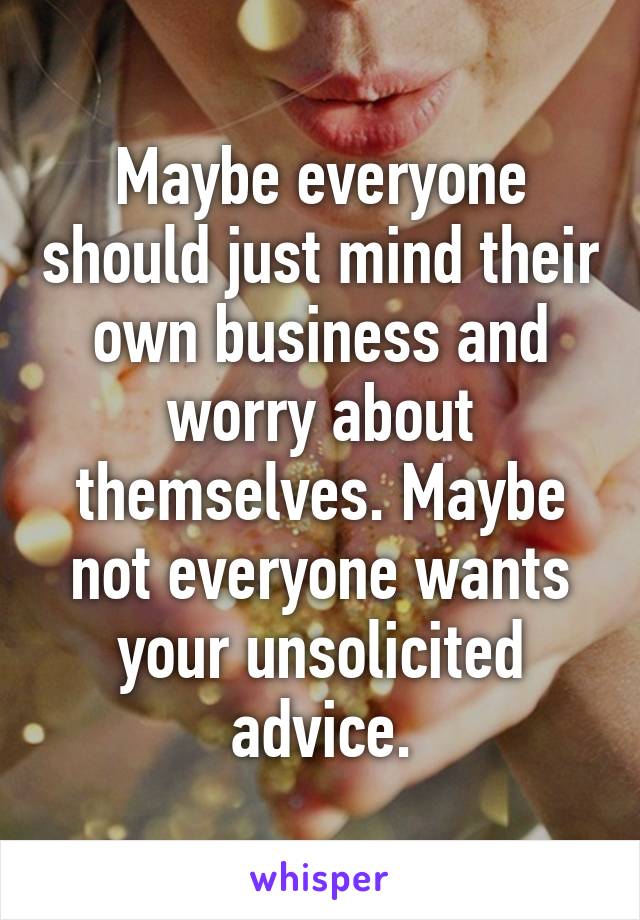 Maybe everyone should just mind their own business and worry about themselves. Maybe not everyone wants your unsolicited advice.